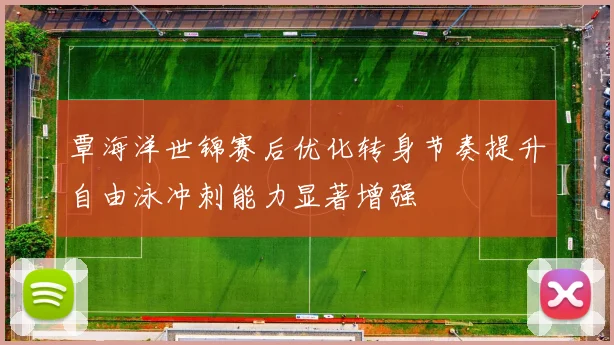 覃海洋世锦赛后优化转身节奏提升自由泳冲刺能力显著增强